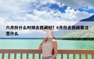 六月份什么时候去西藏好？6月份去西藏要注意什么