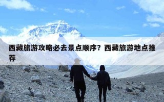 西藏旅游攻略必去景点顺序？西藏旅游地点推荐