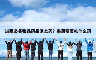 进藏必备物品药品消炎药？进藏需要吃什么药