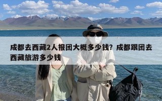 成都去西藏2人报团大概多少钱？成都跟团去西藏旅游多少钱