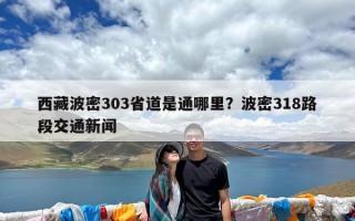 西藏波密303省道是通哪里？波密318路段交通新闻