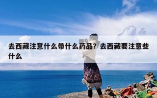 去西藏注意什么带什么药品？去西藏要注意些什么