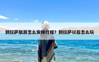 到拉萨旅游怎么安排行程？到拉萨以后怎么玩