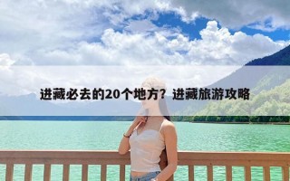 进藏必去的20个地方？进藏旅游攻略