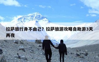 拉萨旅行身不由己？拉萨旅游攻略自助游3天两夜