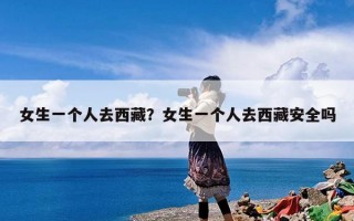女生一个人去西藏？女生一个人去西藏安全吗