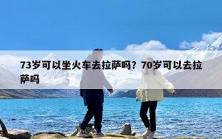 73岁可以坐火车去拉萨吗？70岁可以去拉萨吗