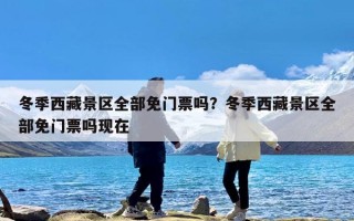 冬季西藏景区全部免门票吗？冬季西藏景区全部免门票吗现在