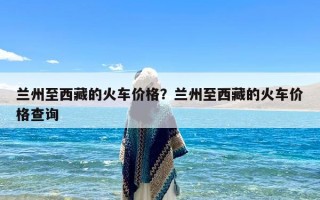 兰州至西藏的火车价格？兰州至西藏的火车价格查询