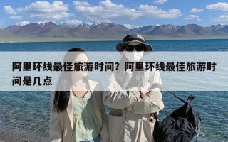 阿里环线最佳旅游时间？阿里环线最佳旅游时间是几点