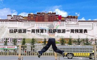 拉萨旅游一周预算？拉萨旅游一周预算表