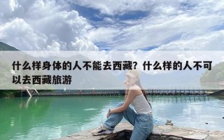 什么样身体的人不能去西藏？什么样的人不可以去西藏旅游