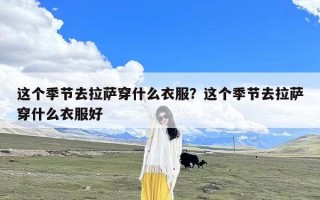 这个季节去拉萨穿什么衣服？这个季节去拉萨穿什么衣服好