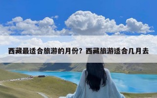 西藏最适合旅游的月份？西藏旅游适合几月去