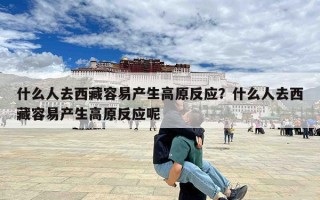 什么人去西藏容易产生高原反应？什么人去西藏容易产生高原反应呢