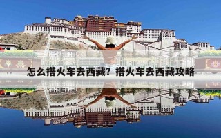 怎么搭火车去西藏？搭火车去西藏攻略