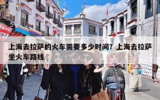 上海去拉萨的火车需要多少时间？上海去拉萨坐火车路线