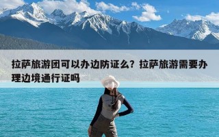 拉萨旅游团可以办边防证么？拉萨旅游需要办理边境通行证吗