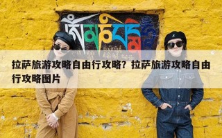 拉萨旅游攻略自由行攻略？拉萨旅游攻略自由行攻略图片