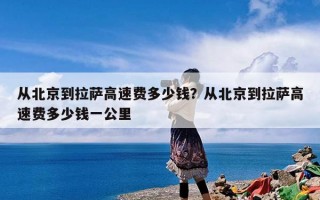 从北京到拉萨高速费多少钱？从北京到拉萨高速费多少钱一公里