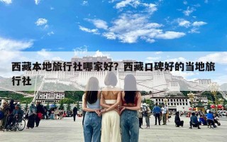 西藏本地旅行社哪家好？西藏口碑好的当地旅行社