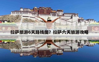 拉萨旅游6天路线图？拉萨六天旅游攻略