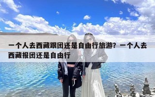 一个人去西藏跟团还是自由行旅游？一个人去西藏报团还是自由行