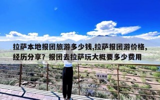 拉萨本地报团旅游多少钱,拉萨报团游价格,经历分享？报团去拉萨玩大概要多少费用