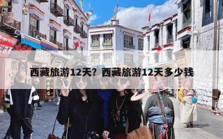 西藏旅游12天？西藏旅游12天多少钱