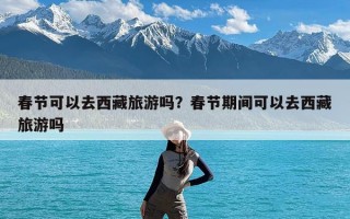 春节可以去西藏旅游吗？春节期间可以去西藏旅游吗