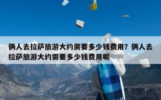 俩人去拉萨旅游大约需要多少钱费用？俩人去拉萨旅游大约需要多少钱费用呢