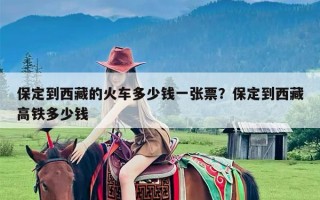 保定到西藏的火车多少钱一张票？保定到西藏高铁多少钱