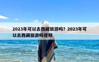 2023年可以去西藏旅游吗？2023年可以去西藏旅游吗视频