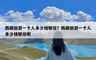 西藏旅游一个人多少钱够住？西藏旅游一个人多少钱够住呢