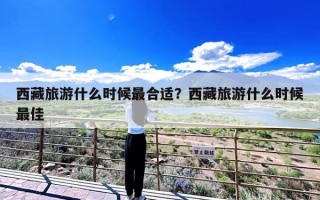 西藏旅游什么时候最合适？西藏旅游什么时候最佳