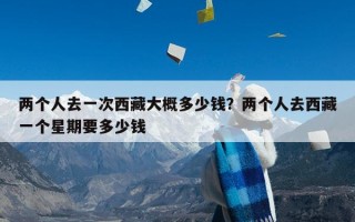 两个人去一次西藏大概多少钱？两个人去西藏一个星期要多少钱