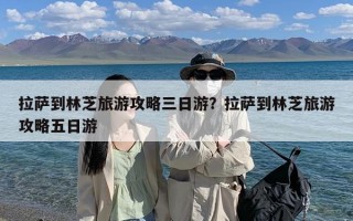 拉萨到林芝旅游攻略三日游？拉萨到林芝旅游攻略五日游