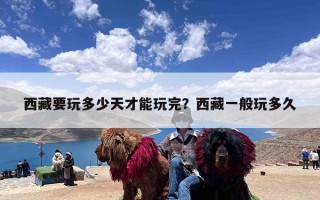 西藏要玩多少天才能玩完？西藏一般玩多久