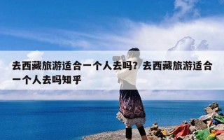 去西藏旅游适合一个人去吗？去西藏旅游适合一个人去吗知乎