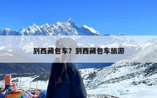到西藏包车？到西藏包车旅游