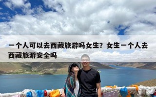 一个人可以去西藏旅游吗女生？女生一个人去西藏旅游安全吗