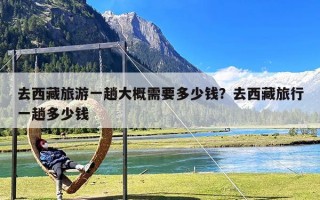 去西藏旅游一趟大概需要多少钱？去西藏旅行一趟多少钱