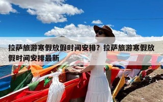拉萨旅游寒假放假时间安排？拉萨旅游寒假放假时间安排最新
