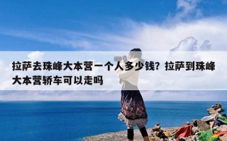 拉萨去珠峰大本营一个人多少钱？拉萨到珠峰大本营轿车可以走吗