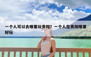 一个人可以去哪里玩贵阳？一个人在贵阳哪里好玩