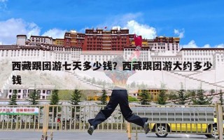 西藏跟团游七天多少钱？西藏跟团游大约多少钱