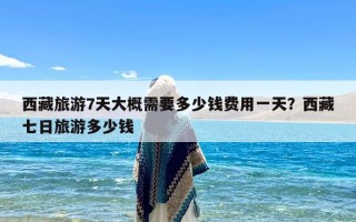 西藏旅游7天大概需要多少钱费用一天？西藏七日旅游多少钱