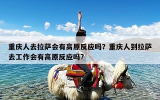 重庆人去拉萨会有高原反应吗？重庆人到拉萨去工作会有高原反应吗?