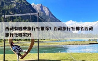 西藏有哪些旅行社推荐？西藏旅行社排名西藏旅行社哪家好