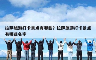 拉萨旅游打卡景点有哪些？拉萨旅游打卡景点有哪些名字